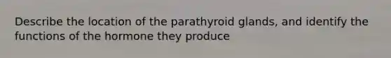 Describe the location of the parathyroid glands, and identify the functions of the hormone they produce