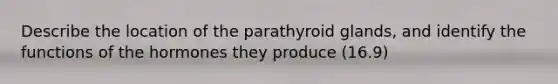 Describe the location of the parathyroid glands, and identify the functions of the hormones they produce (16.9)