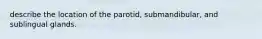 describe the location of the parotid, submandibular, and sublingual glands.