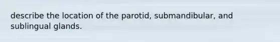 describe the location of the parotid, submandibular, and sublingual glands.