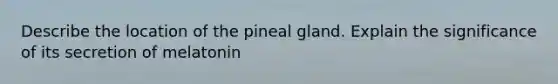 Describe the location of the pineal gland. Explain the significance of its secretion of melatonin