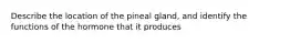 Describe the location of the pineal gland, and identify the functions of the hormone that it produces