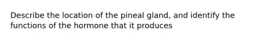 Describe the location of the pineal gland, and identify the functions of the hormone that it produces