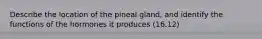 Describe the location of the pineal gland, and identify the functions of the hormones it produces (16.12)