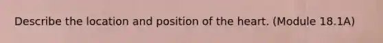 Describe the location and position of <a href='https://www.questionai.com/knowledge/kya8ocqc6o-the-heart' class='anchor-knowledge'>the heart</a>. (Module 18.1A)