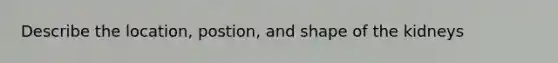 Describe the location, postion, and shape of the kidneys