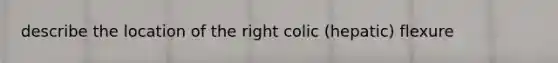 describe the location of the right colic (hepatic) flexure