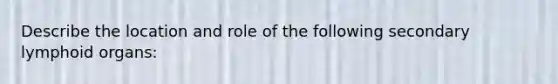 Describe the location and role of the following secondary lymphoid organs: