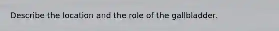 Describe the location and the role of the gallbladder.