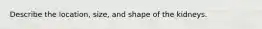 Describe the location, size, and shape of the kidneys.