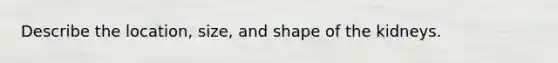 Describe the location, size, and shape of the kidneys.