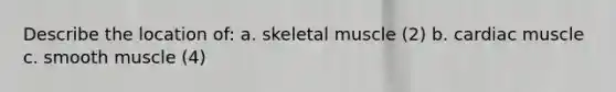 Describe the location of: a. skeletal muscle (2) b. cardiac muscle c. smooth muscle (4)