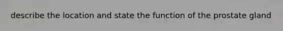 describe the location and state the function of the prostate gland