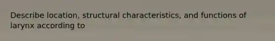 Describe location, structural characteristics, and functions of larynx according to