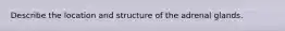 Describe the location and structure of the adrenal glands.