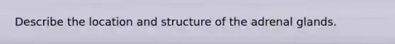 Describe the location and structure of the adrenal glands.