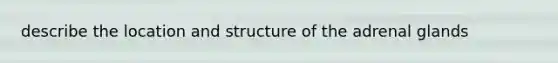 describe the location and structure of the adrenal glands