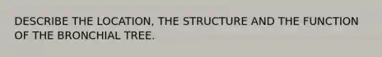 DESCRIBE THE LOCATION, THE STRUCTURE AND THE FUNCTION OF THE BRONCHIAL TREE.