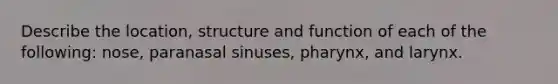 Describe the location, structure and function of each of the following: nose, paranasal sinuses, pharynx, and larynx.