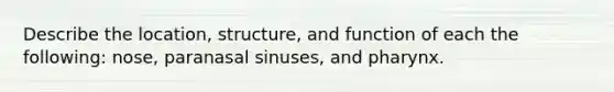 Describe the location, structure, and function of each the following: nose, paranasal sinuses, and pharynx.