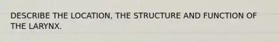 DESCRIBE THE LOCATION, THE STRUCTURE AND FUNCTION OF THE LARYNX.