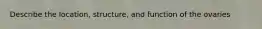 Describe the location, structure, and function of the ovaries