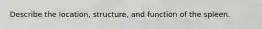 Describe the location, structure, and function of the spleen.