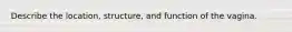 Describe the location, structure, and function of the vagina.