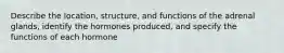 Describe the location, structure, and functions of the adrenal glands, identify the hormones produced, and specify the functions of each hormone