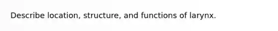 Describe location, structure, and functions of larynx.