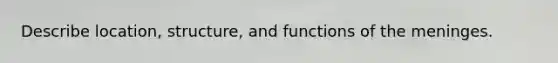 Describe location, structure, and functions of the meninges.