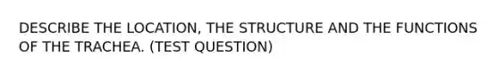 DESCRIBE THE LOCATION, THE STRUCTURE AND THE FUNCTIONS OF THE TRACHEA. (TEST QUESTION)