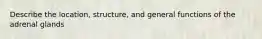 Describe the location, structure, and general functions of the adrenal glands