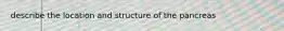 describe the location and structure of the pancreas