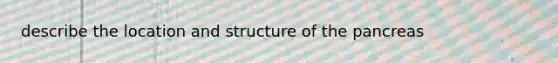 describe the location and structure of the pancreas