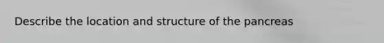 Describe the location and structure of the pancreas