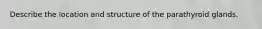 Describe the location and structure of the parathyroid glands.