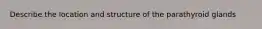 Describe the location and structure of the parathyroid glands