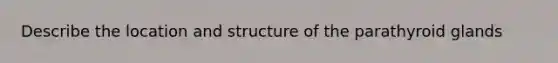 Describe the location and structure of the parathyroid glands