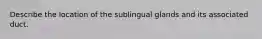 Describe the location of the sublingual glands and its associated duct.