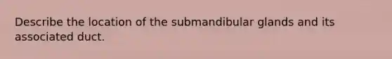 Describe the location of the submandibular glands and its associated duct.