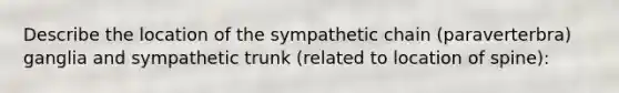 Describe the location of the sympathetic chain (paraverterbra) ganglia and sympathetic trunk (related to location of spine):