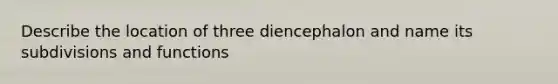 Describe the location of three diencephalon and name its subdivisions and functions