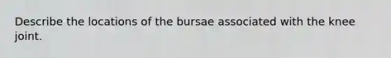 Describe the locations of the bursae associated with the knee joint.