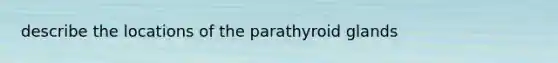 describe the locations of the parathyroid glands