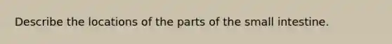 Describe the locations of the parts of the small intestine.