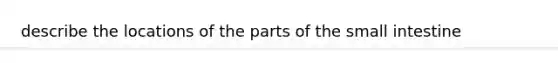 describe the locations of the parts of <a href='https://www.questionai.com/knowledge/kt623fh5xn-the-small-intestine' class='anchor-knowledge'>the small intestine</a>