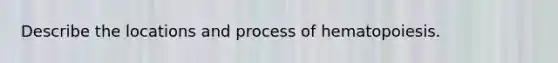 Describe the locations and process of hematopoiesis.