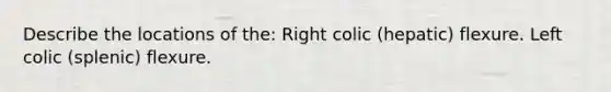 Describe the locations of the: Right colic (hepatic) flexure. Left colic (splenic) flexure.