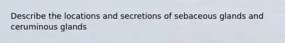 Describe the locations and secretions of sebaceous glands and ceruminous glands